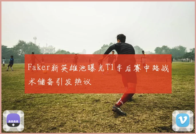 Faker新英雄池曝光T1季后赛中路战术储备引发热议