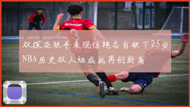 双探花联手表现惊艳各自砍下25分NBA历史双人组成就再创新高