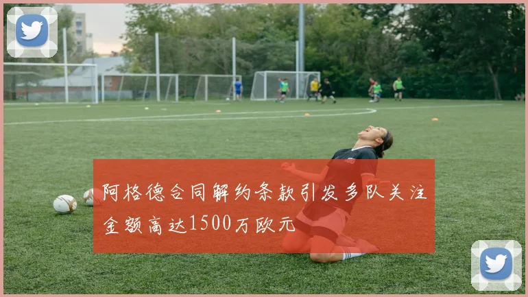 阿格德合同解约条款引发多队关注金额高达1500万欧元