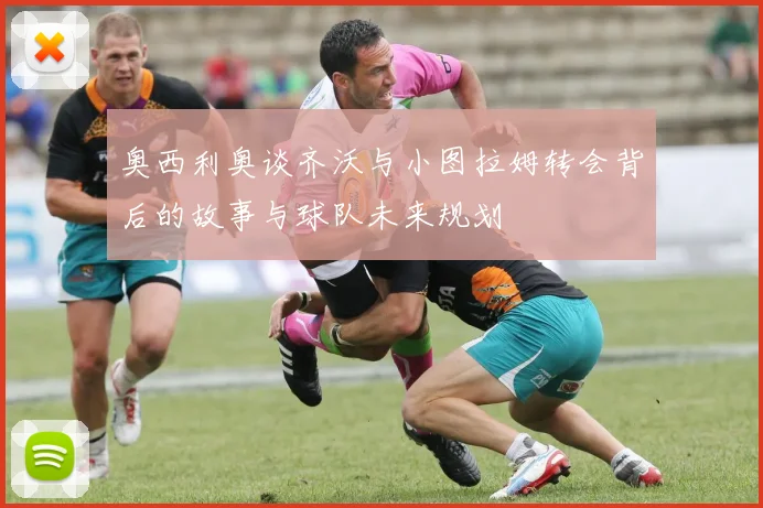 奥西利奥谈齐沃与小图拉姆转会背后的故事与球队未来规划