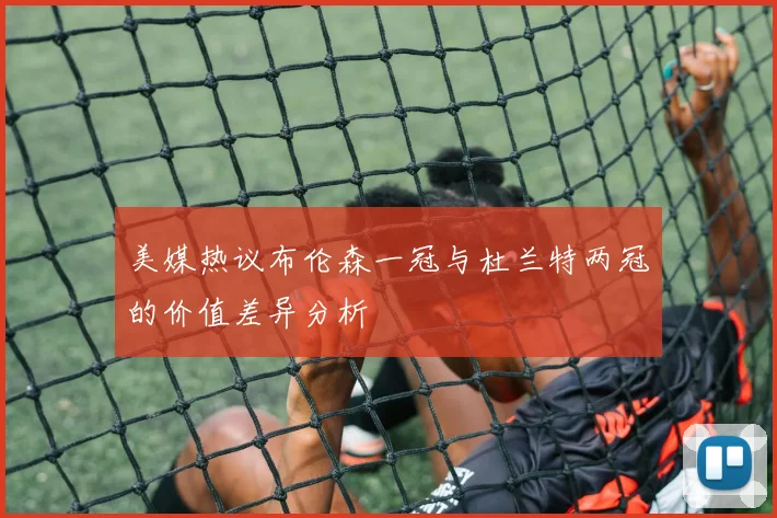 美媒热议布伦森一冠与杜兰特两冠的价值差异分析