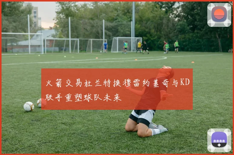 火箭交易杜兰特换穆雷约基奇与KD联手重塑球队未来