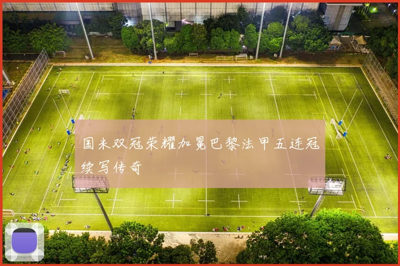 国米双冠荣耀加冕巴黎法甲五连冠续写传奇