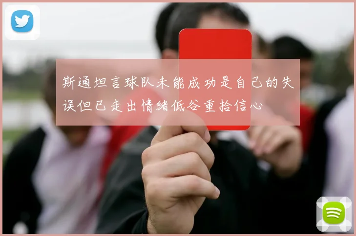 斯通坦言球队未能成功是自己的失误但已走出情绪低谷重拾信心