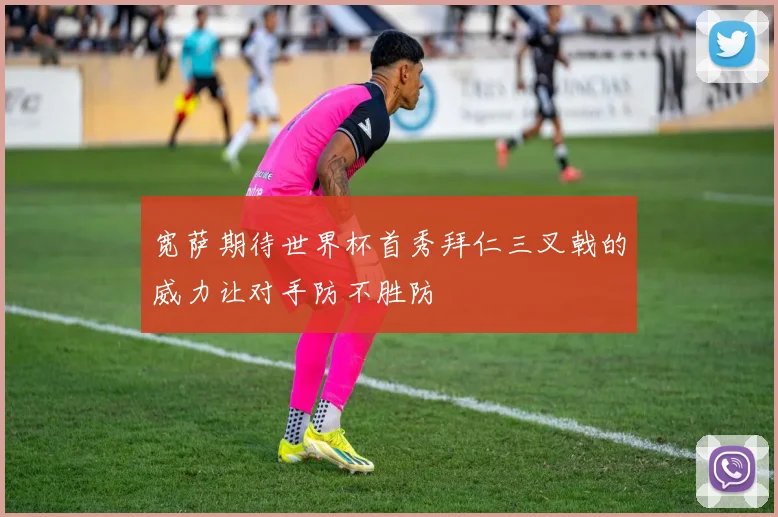 宽萨期待世界杯首秀拜仁三叉戟的威力让对手防不胜防