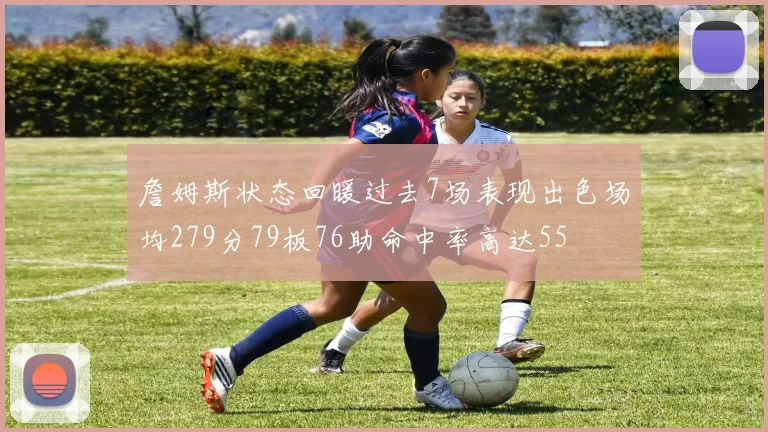 詹姆斯状态回暖过去7场表现出色场均279分79板76助命中率高达55