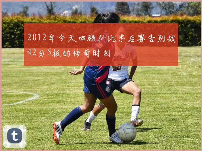 2012年今天回顾科比季后赛告别战42分5板的传奇时刻