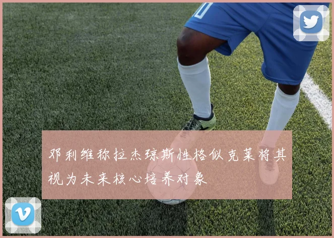 邓利维称拉杰琼斯性格似克莱将其视为未来核心培养对象