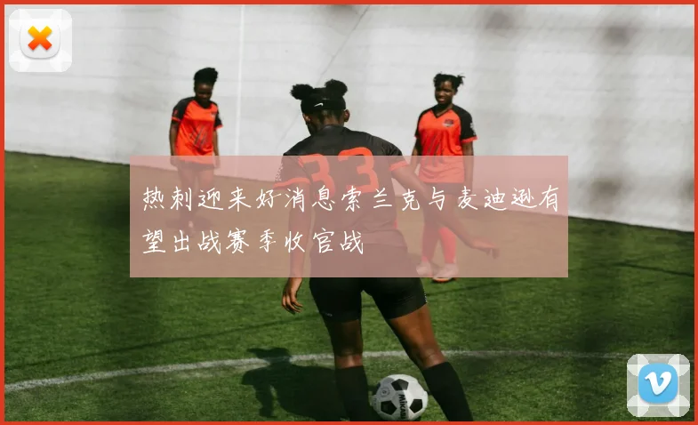 热刺迎来好消息索兰克与麦迪逊有望出战赛季收官战