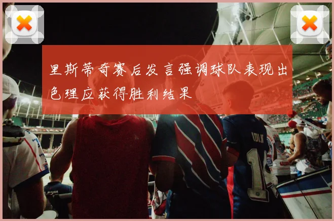 里斯蒂奇赛后发言强调球队表现出色理应获得胜利结果