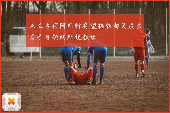 米兰名宿阿巴特有望执教都灵成为炙手可热的新锐教练