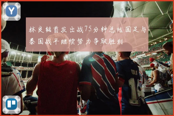 林良铭首发出战75分钟总结国足与泰国战平继续努力争取胜利