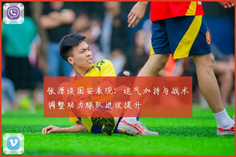 张源谈国安表现：运气加持与战术调整助力球队进攻提升