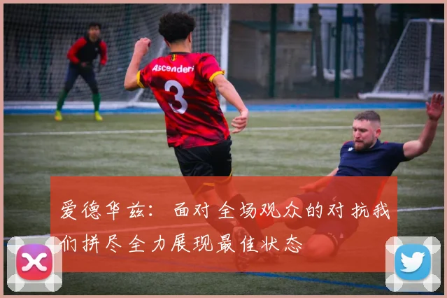 爱德华兹：面对全场观众的对抗我们拼尽全力展现最佳状态