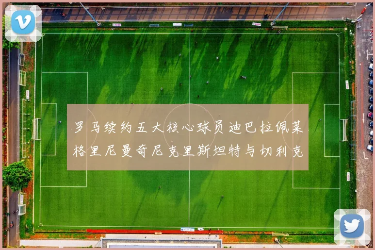 罗马续约五大核心球员迪巴拉佩莱格里尼曼奇尼克里斯坦特与切利克共创未来
