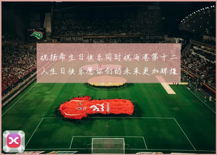 祝杨希生日快乐同时祝海港第十二人生日快乐愿你们的未来更加辉煌绚烂