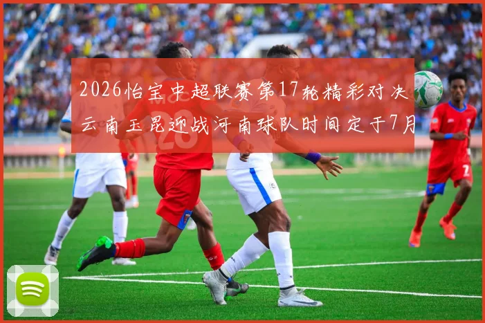 2026怡宝中超联赛第17轮精彩对决云南玉昆迎战河南球队时间定于7月3日晚上20点