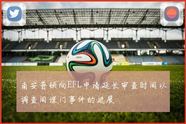 南安普顿向EFL申请延长审查时间以调查间谍门事件的进展
